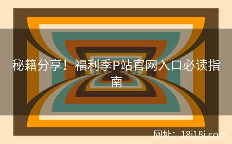 秘籍分享！福利季P站官网入口必读指南
