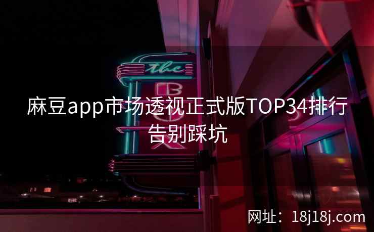 麻豆app市场透视正式版TOP34排行告别踩坑