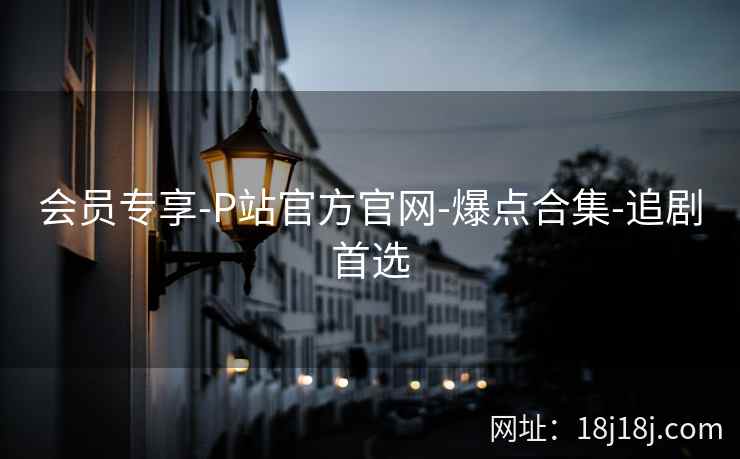 会员专享-P站官方官网-爆点合集-追剧首选