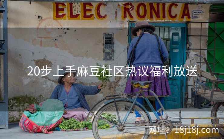 20步上手麻豆社区热议福利放送