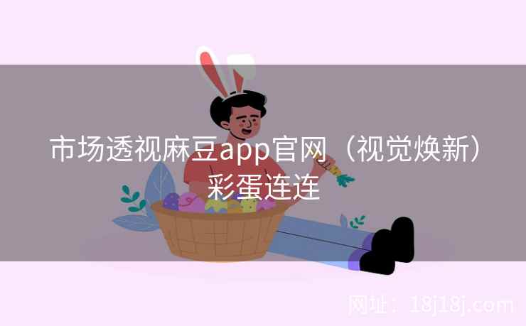 市场透视麻豆app官网（视觉焕新）彩蛋连连