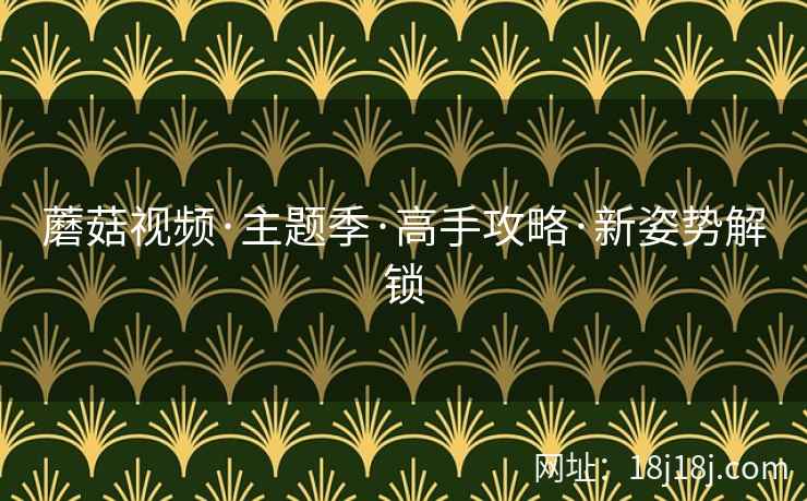 蘑菇视频·主题季·高手攻略·新姿势解锁