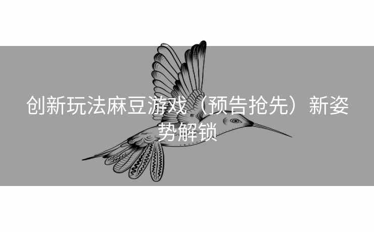 创新玩法麻豆游戏（预告抢先）新姿势解锁
