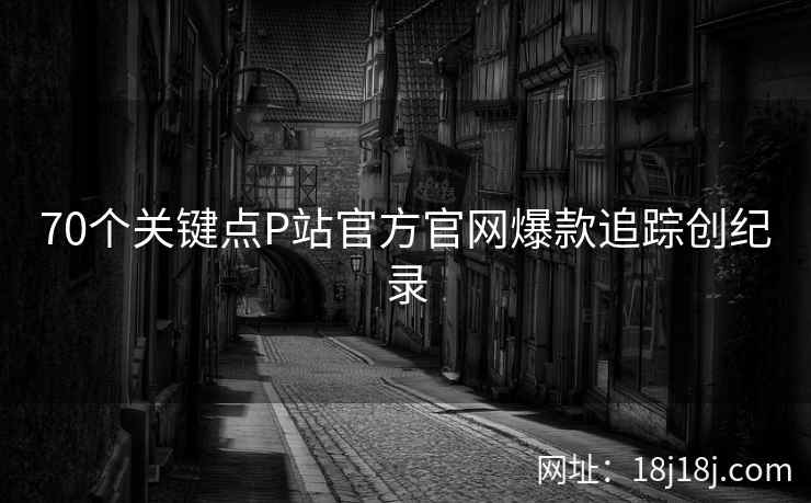 70个关键点P站官方官网爆款追踪创纪录