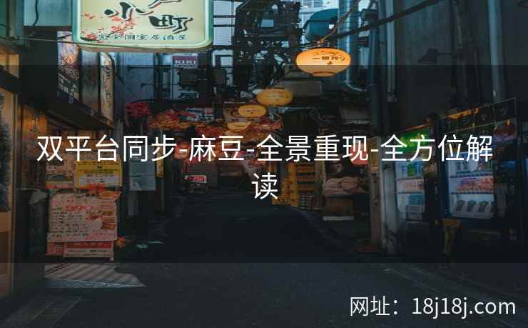 双平台同步-麻豆-全景重现-全方位解读