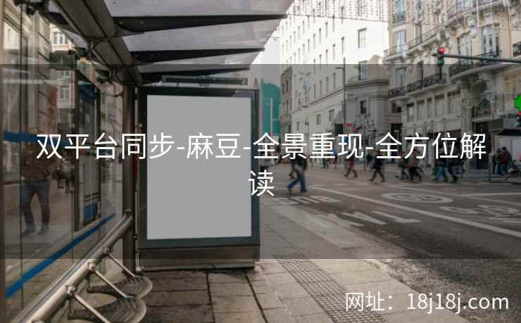 双平台同步-麻豆-全景重现-全方位解读