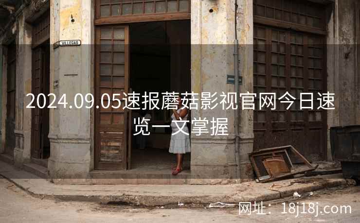 2024.09.05速报蘑菇影视官网今日速览一文掌握