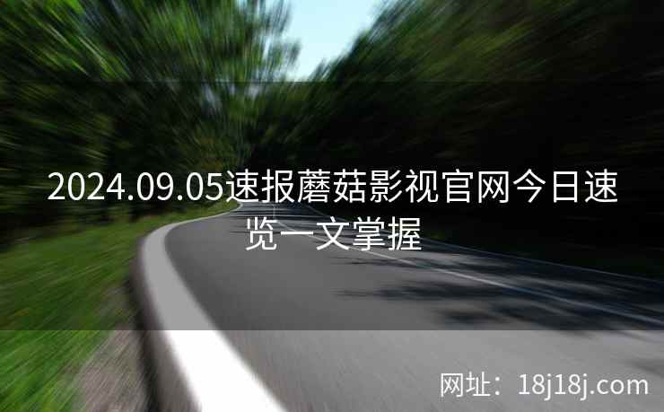 2024.09.05速报蘑菇影视官网今日速览一文掌握