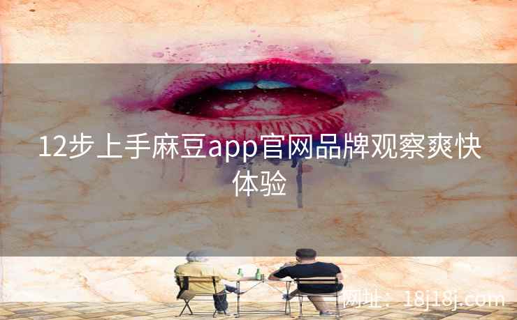 12步上手麻豆app官网品牌观察爽快体验
