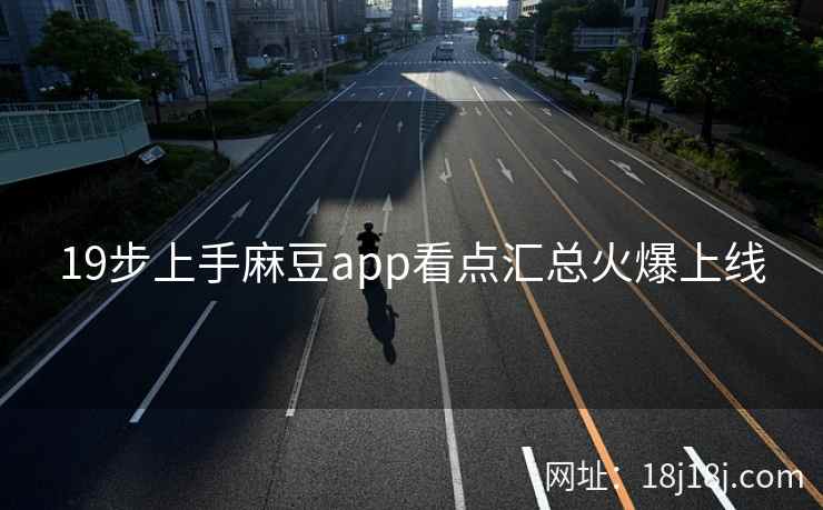 19步上手麻豆app看点汇总火爆上线
