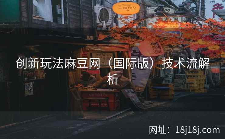创新玩法麻豆网（国际版）技术流解析