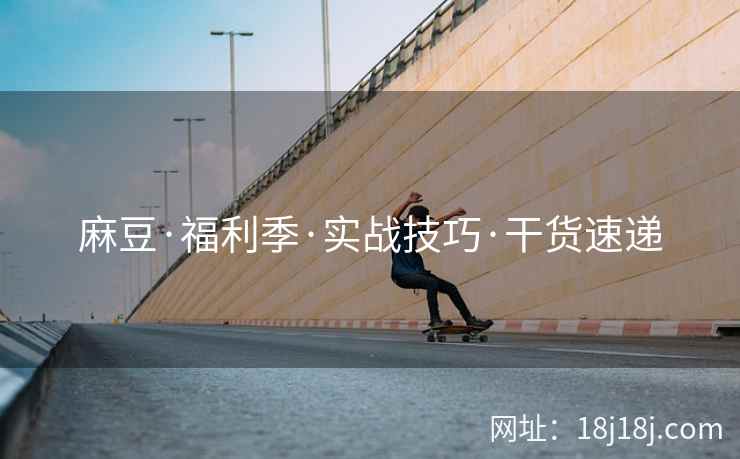 麻豆·福利季·实战技巧·干货速递