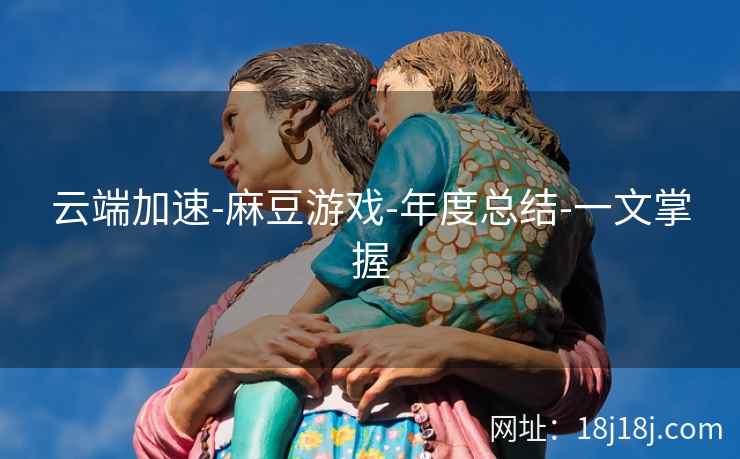 云端加速-麻豆游戏-年度总结-一文掌握