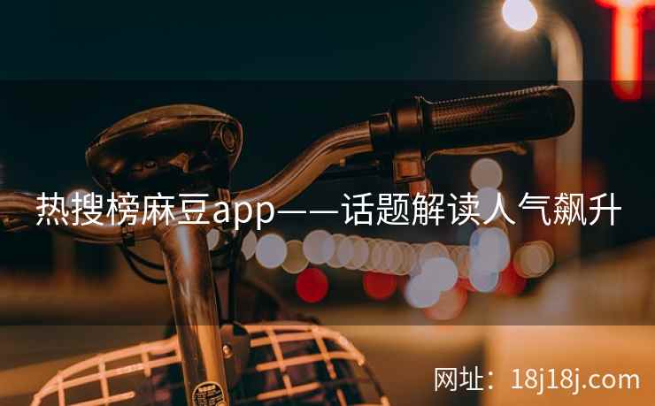 热搜榜麻豆app——话题解读人气飙升