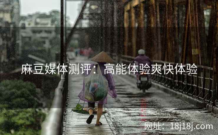 麻豆媒体测评：高能体验爽快体验
