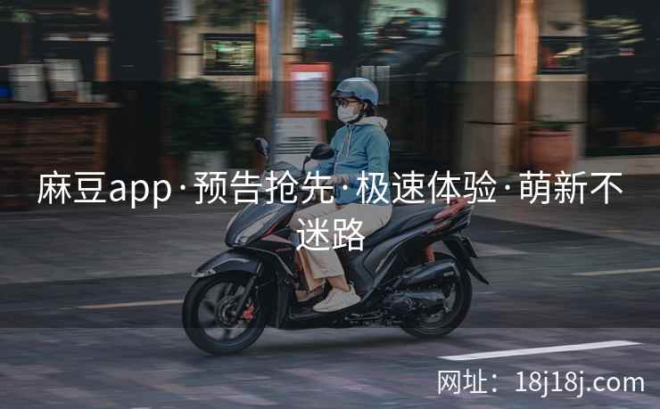 麻豆app·预告抢先·极速体验·萌新不迷路