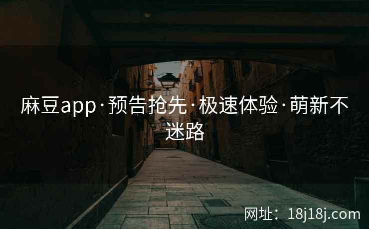 麻豆app·预告抢先·极速体验·萌新不迷路