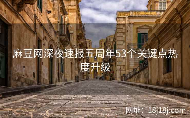 麻豆网深夜速报五周年53个关键点热度升级