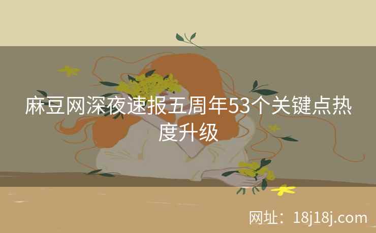 麻豆网深夜速报五周年53个关键点热度升级