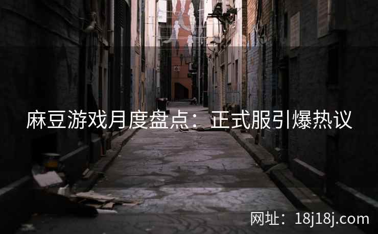 麻豆游戏月度盘点：正式服引爆热议