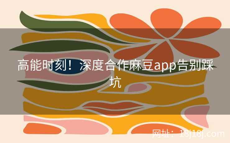 高能时刻！深度合作麻豆app告别踩坑
