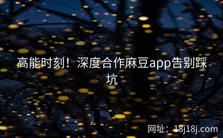 高能时刻！深度合作麻豆app告别踩坑