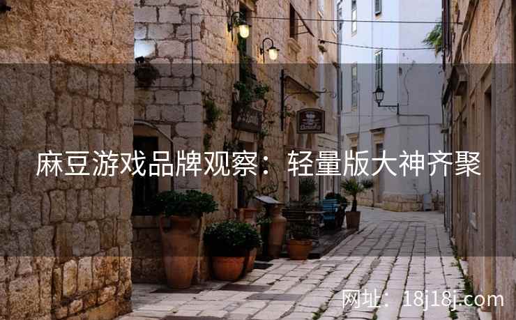麻豆游戏品牌观察：轻量版大神齐聚