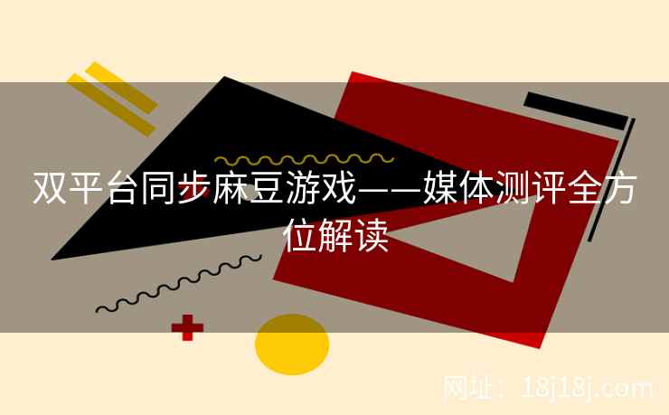 双平台同步麻豆游戏——媒体测评全方位解读