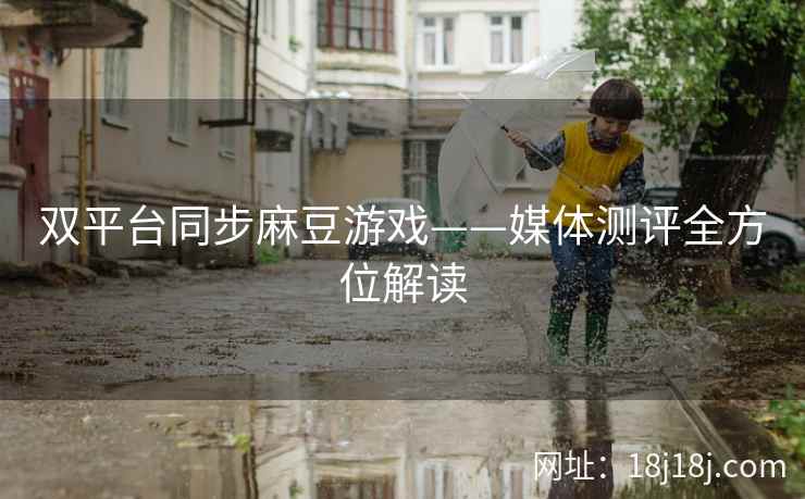 双平台同步麻豆游戏——媒体测评全方位解读