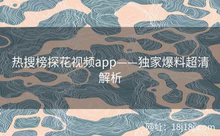 热搜榜探花视频app——独家爆料超清解析