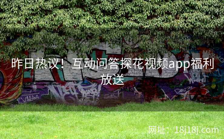 昨日热议！互动问答探花视频app福利放送