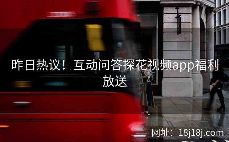 昨日热议！互动问答探花视频app福利放送