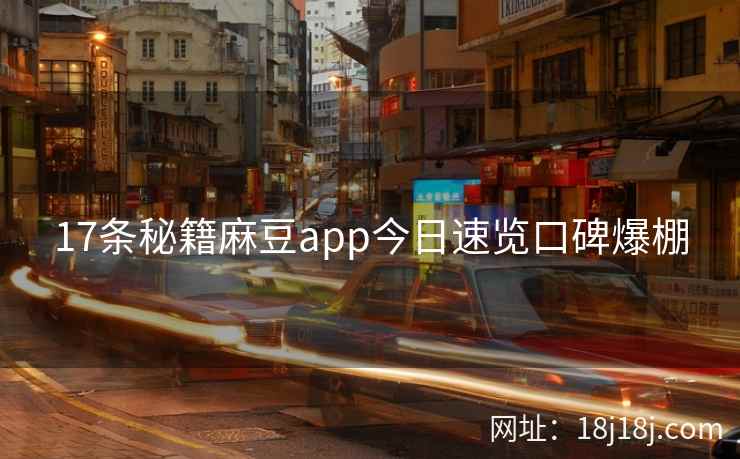 17条秘籍麻豆app今日速览口碑爆棚