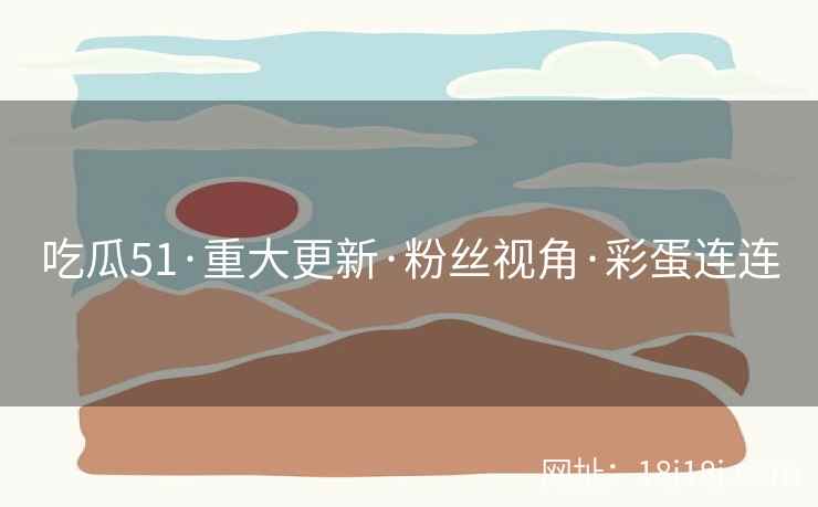吃瓜51·重大更新·粉丝视角·彩蛋连连