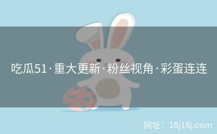 吃瓜51·重大更新·粉丝视角·彩蛋连连