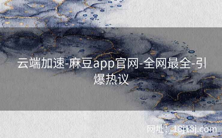 云端加速-麻豆app官网-全网最全-引爆热议
