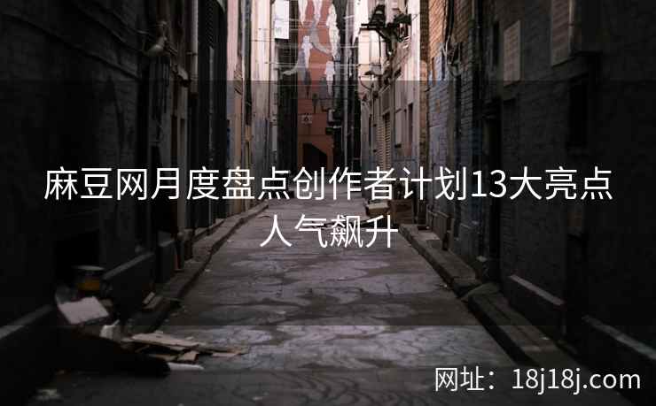 麻豆网月度盘点创作者计划13大亮点人气飙升