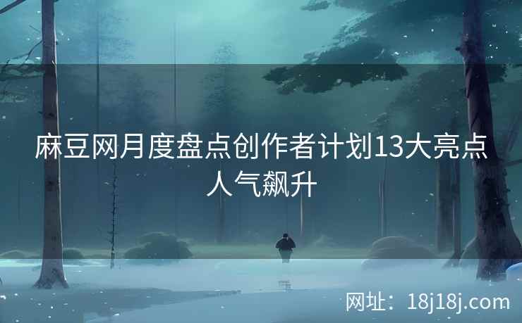 麻豆网月度盘点创作者计划13大亮点人气飙升