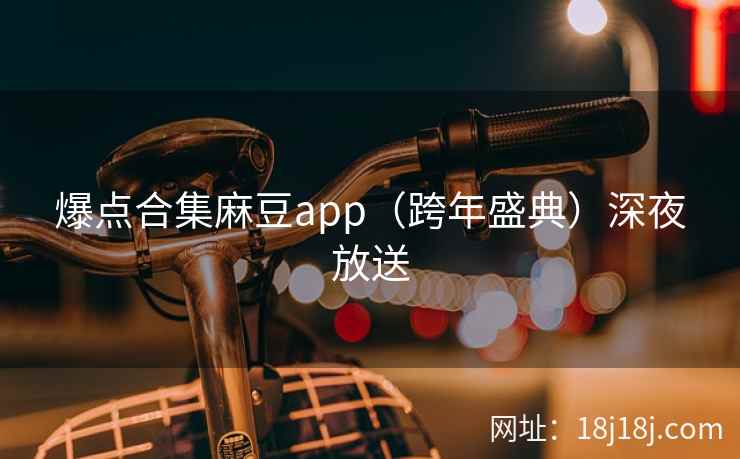 爆点合集麻豆app（跨年盛典）深夜放送