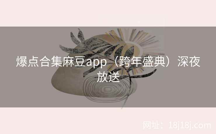爆点合集麻豆app（跨年盛典）深夜放送