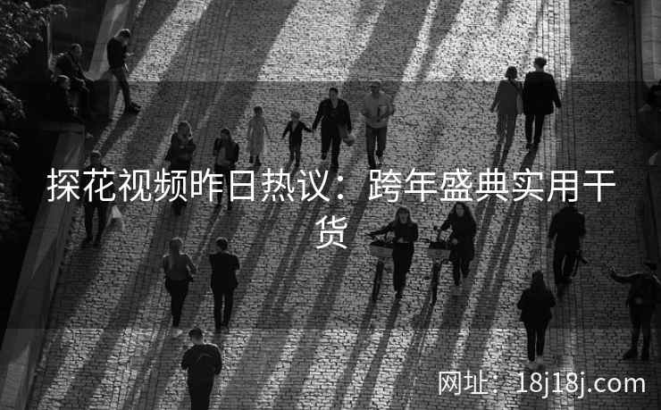 探花视频昨日热议：跨年盛典实用干货