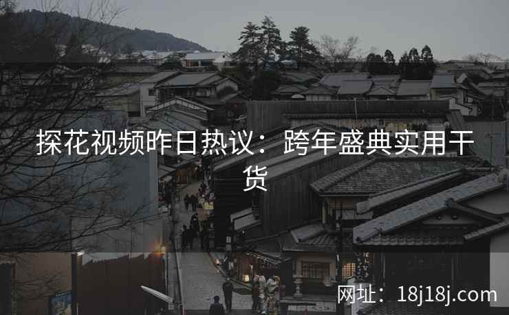 探花视频昨日热议：跨年盛典实用干货