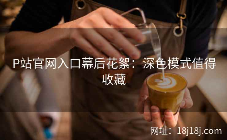 P站官网入口幕后花絮：深色模式值得收藏