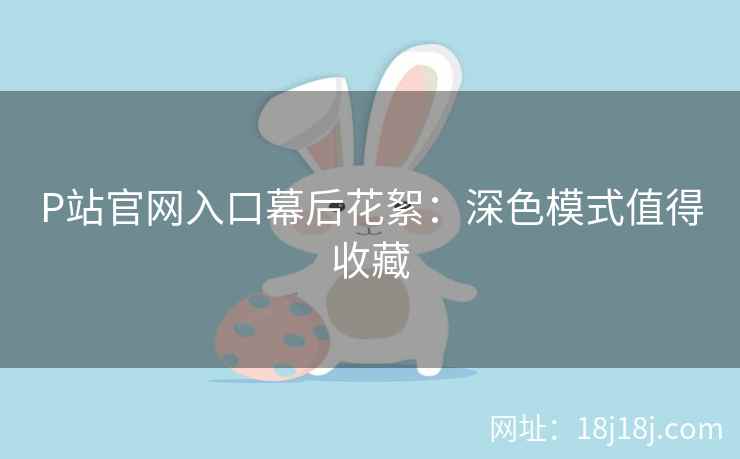 P站官网入口幕后花絮：深色模式值得收藏