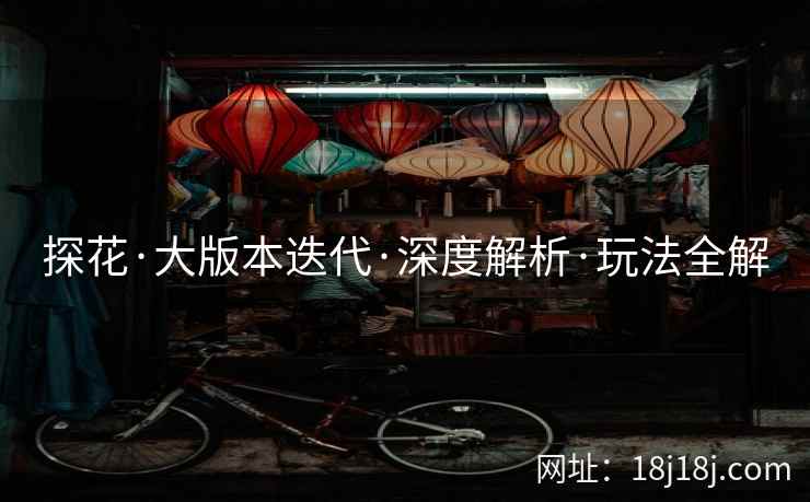 探花·大版本迭代·深度解析·玩法全解