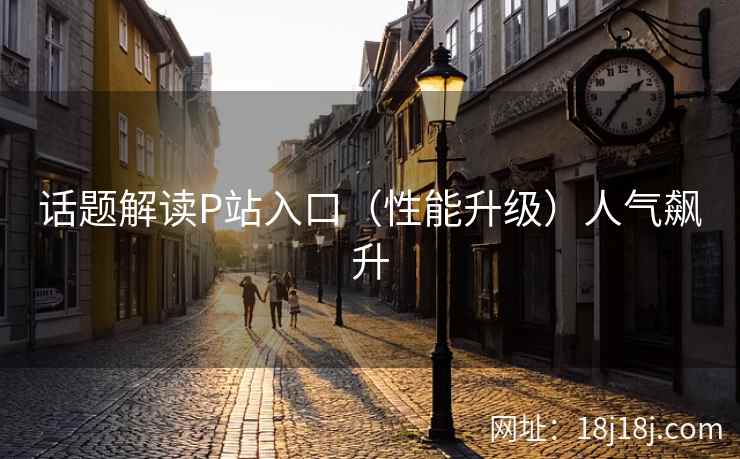 话题解读P站入口（性能升级）人气飙升