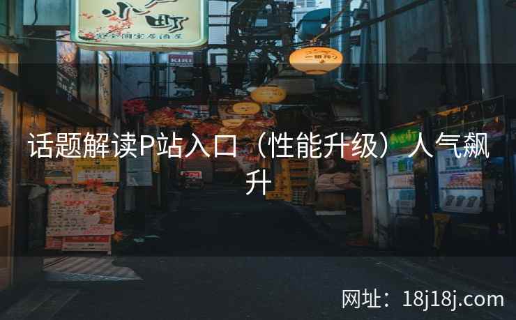 话题解读P站入口（性能升级）人气飙升