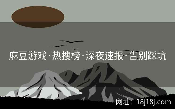 麻豆游戏·热搜榜·深夜速报·告别踩坑