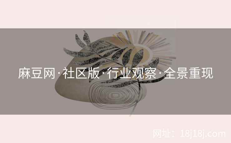 麻豆网·社区版·行业观察·全景重现
