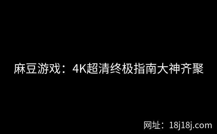 麻豆游戏：4K超清终极指南大神齐聚